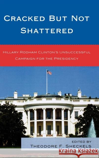 Cracked but Not Shattered: Hillary Rodham Clinton's Unsuccessful Campaign for the Presidency Sheckels, Theodore F. 9780739137291