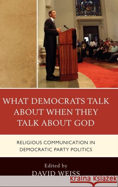 What Democrats Talk about When They Talk about God: Religious Communication in Democratic Party Politics Weiss, David 9780739138267