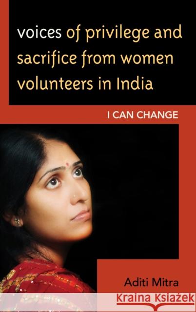 Voices of Privilege and Sacrifice from Women Volunteers in India: I Can Change Mitra, Aditi 9780739138519