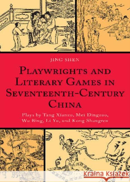 Playwrights and Literary Games in Seventeenth-Century China: Plays by Tang Xianzu, Mei Dingzuo, Wu Bing, Li Yu, and Kong Shangren Shen, Jing 9780739138571 Lexington Books