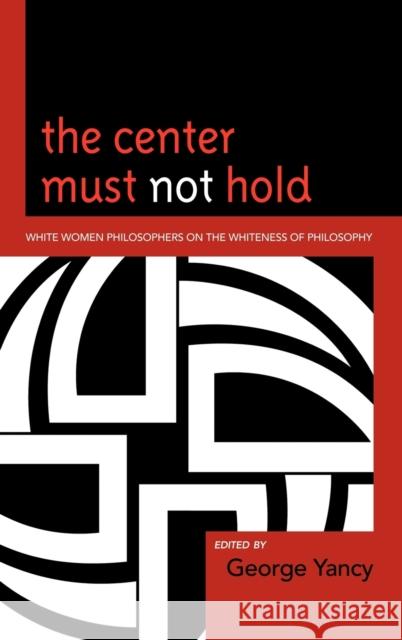 The Center Must Not Hold: White Women Philosophers on the Whiteness of Philosophy Yancy, George 9780739138816