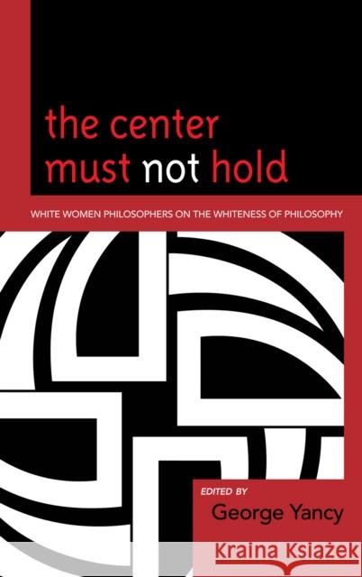 The Center Must Not Hold: White Women Philosophers on the Whiteness of Philosophy Yancy, George 9780739138823