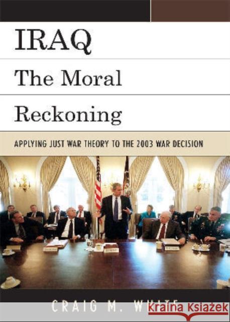 Iraq: The Moral Reckoning: Applying Just War Theory to the 2003 War Decision White, Craig M. 9780739138939 Lexington Books