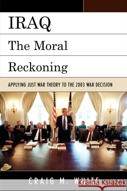 Iraq: The Moral Reckoning: Applying Just War Theory to the 2003 War Decision White, Craig M. 9780739138946 Lexington Books
