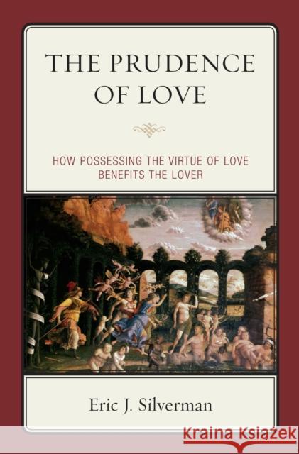The Prudence of Love: How Possessing the Virtue of Love Benefits the Lover Silverman, Eric J. 9780739139318