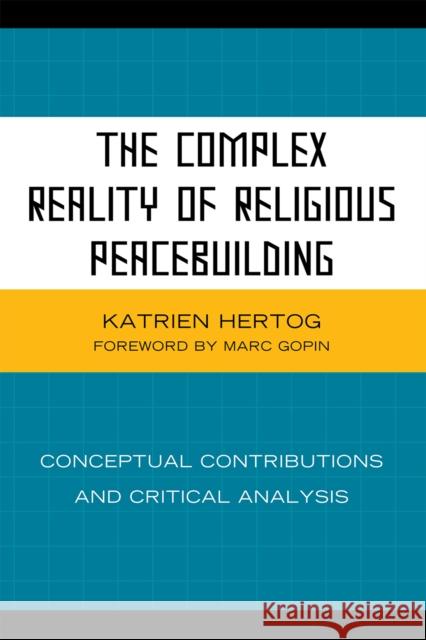 The Complex Reality of Religious Peacebuilding: Conceptual Contributions and Critical Analysis Hertog, Katrien 9780739139493