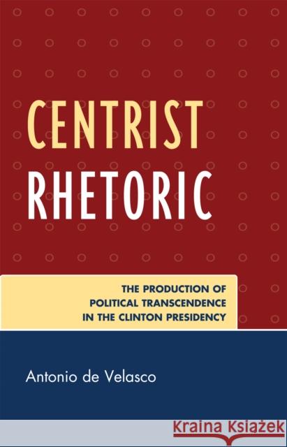 Centrist Rhetoric: The Production of Political Transcendence in the Clinton Presidency De Velasco, Antonio 9780739139813 Lexington Books