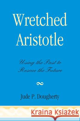 Wretched Aristotle: Using the Past to Rescue the Future Dougherty, Jude P. 9780739140079