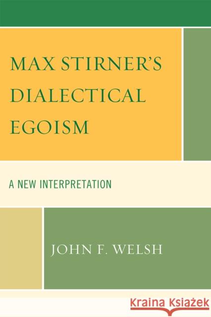 Max Stirner's Dialectical Egoism: A New Interpretation Welsh, John F. 9780739141557