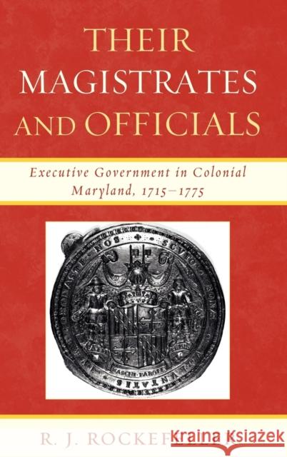 Their Magistrates and Officials: Executive Government in Colonial Maryland, 1715-1775 Rockefeller, R. J. 9780739141861 Lexington Books