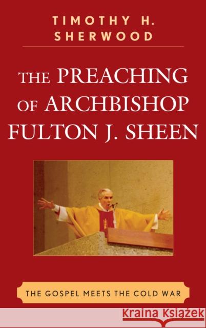 The Preaching of Archbishop Fulton J. Sheen: The Gospel Meets the Cold War Sherwood, Timothy H. 9780739142615 Lexington Books