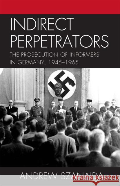 Indirect Perpetrators: The Prosecution of Informers in Germany, 1945-1965 Szanajda, Andrew 9780739142837 Lexington Books