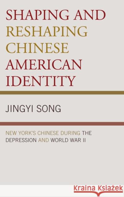Shaping and Reshaping Chinese American Identity: New York's Chinese during the Depression and World War II Song, Jingyi 9780739143070
