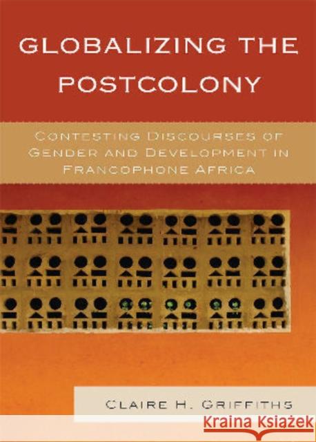 Globalizing the Postcolony: Contesting Discourses of Gender and Development in Francophone Africa Griffiths, Claire H. 9780739143827 Lexington Books