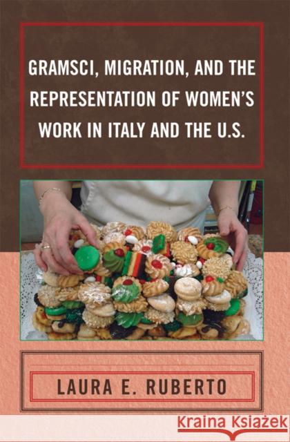 Gramsci, Migration, and the Representation of Women's Work in Italy and the U.S. Laura Ruberto 9780739144329 Lexington Books