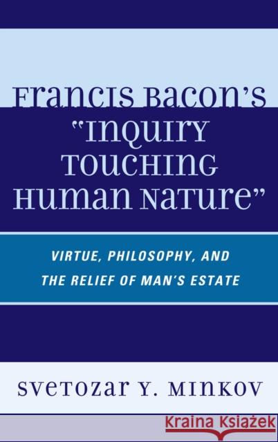 Francis Bacon's Inquiry Touching Human Nature: Virtue, Philosophy, and the Relief of Man's Estate Minkov, Svetozar 9780739144817 Lexington Books