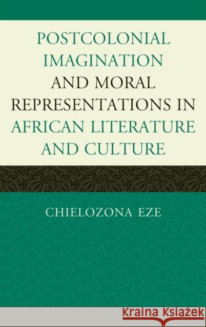Postcolonial Imaginations and Moral Representations in African Literature and Culture Chielozona Eze   9780739145067 Lexington Books