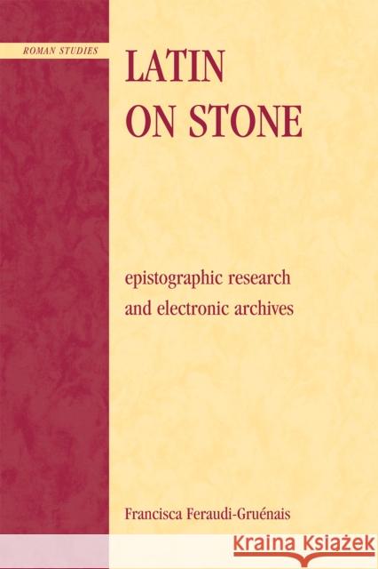 Latin on Stone: Epigraphic Research and Electronic Archives Feraudi-Gruenais, Francisca 9780739145906 Lexington Books