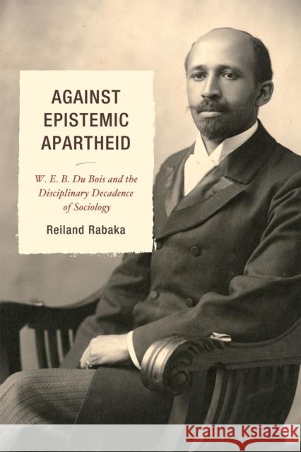 Against Epistemic Apartheid: W.E.B. Du Bois and the Disciplinary Decadence of Sociology Rabaka, Reiland 9780739145975