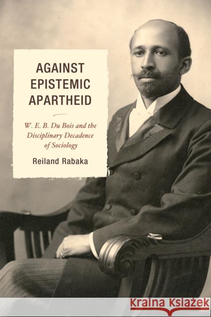 Against Epistemic Apartheid: W.E.B. Du Bois and the Disciplinary Decadence of Sociology Rabaka, Reiland 9780739145982