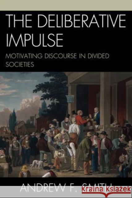 The Deliberative Impulse: Motivating Discourse in Divided Societies Smith, Andrew F. 9780739146095 Lexington Books