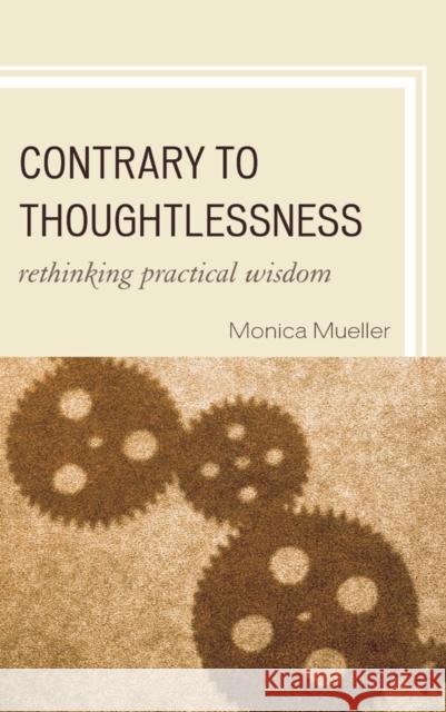 Contrary to Thoughtlessness: Rethinking Practical Wisdom Mueller, Monica 9780739146163 Lexington Books