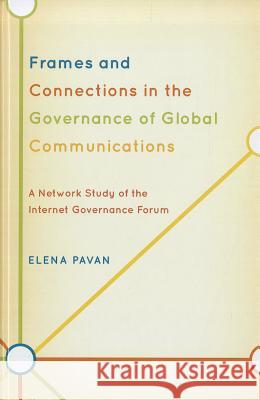 Frames and Connections in the Governance of Global Communications: A Network Study of the Internet Governance Forum Pavan, Elena 9780739146439 Lexington Books