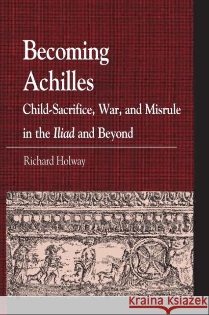 Becoming Achilles: Child-sacrifice, War, and Misrule in the lliad and Beyond Holway, Richard Kerr 9780739146910