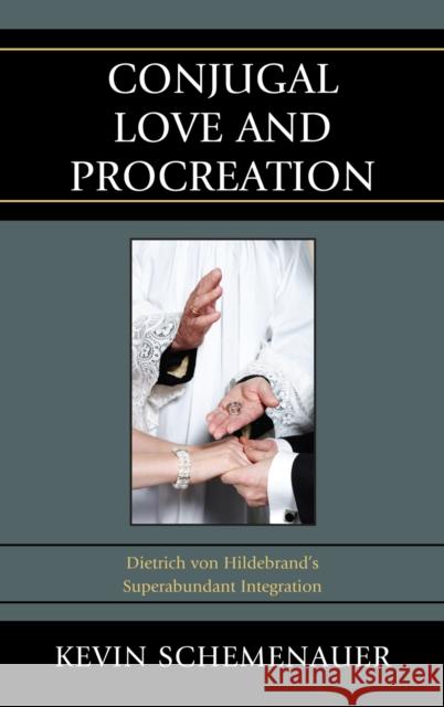 Conjugal Love and Procreation: Dietrich von Hildebrand's Superabundant Integration Schemenauer, Kevin 9780739147061 Lexington Books