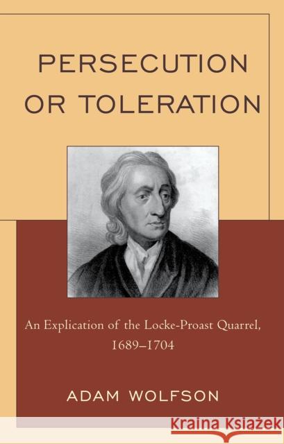 Persecution or Toleration: An Explication of the Locke-Proast Quarrel, 1689-1704 Wolfson, Adam 9780739147221 Lexington Books