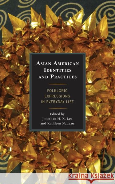 Asian American Identities and Practices: Folkloric Expressions in Everyday Life Jonathan H. X. Lee Kathleen Nadeau 9780739147337 Lexington Books