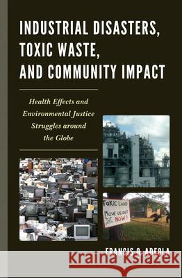 Industrial Disasters, Toxic Waste, and Community Impact: Health Effects and Environmental Justice Struggles Around the Globe Adeola, Francis O. 9780739147467 0