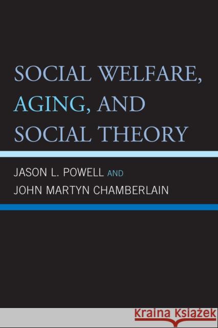 Social Welfare, Aging, and Social Theory Jason L. Powell John Martyn Chamberlain 9780739147771 Lexington Books