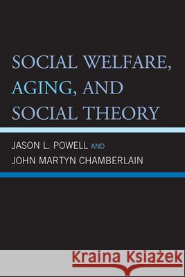 Social Welfare, Aging, and Social Theory Jason Powell John Martyn Chamberlain 9780739147788 Lexington Books