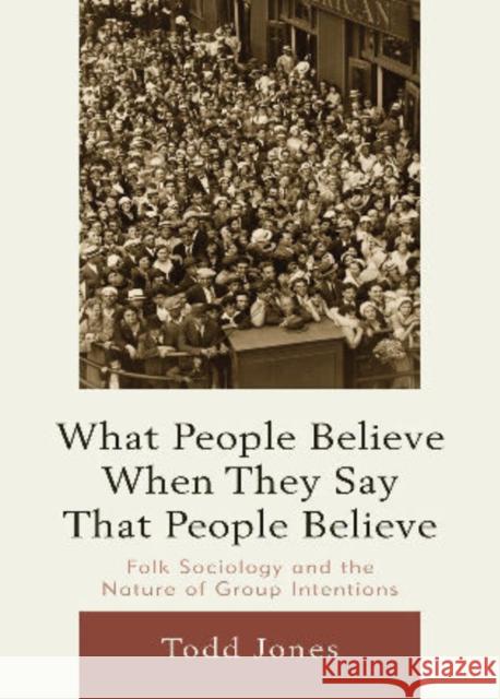 What People Believe When They Say That People Believe: Folk Sociology and the Nature of Group Intentions Jones, Todd 9780739148204 Lexington Books