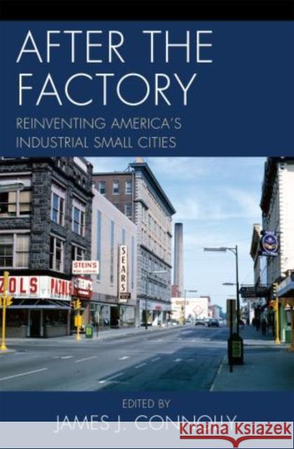 After the Factory: Reinventing America's Industrial Small Cities Connolly, James J. 9780739148235