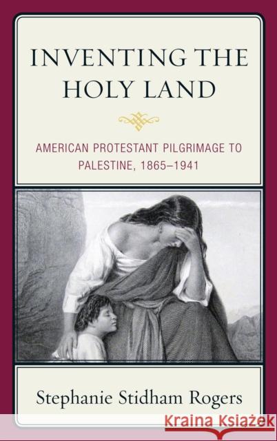 Inventing the Holy Land: American Protestant Pilgrimage to Palestine, 1865-1941 Rogers, Stephanie Stidham 9780739148426 Lexington Books