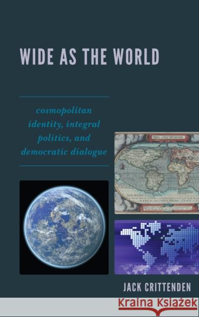 Wide as the World: Cosmopolitan Identity, Integral Politics, and Democratic Dialogue Crittenden, Jack 9780739148549