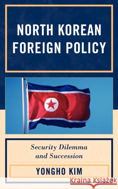 North Korean Foreign Policy: Security Dilemma and Succession Yong-Ho Kim Yongho Kim 9780739148624 Lexington Books