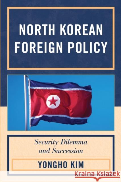 North Korean Foreign Policy: Security Dilemma and Succession Kim, Yongho 9780739148631 Lexington Books