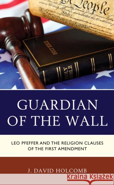 Guardian of the Wall: Leo Pfeffer and the Religion Clauses of the First Amendment J. David Holcomb 9780739149010