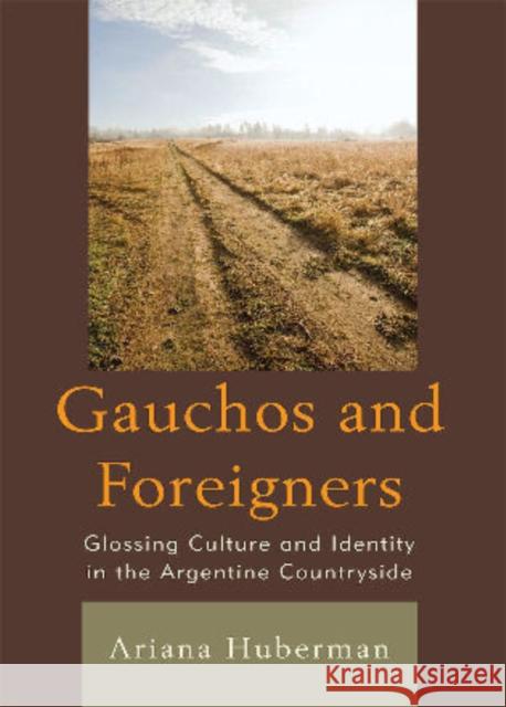 Gauchos and Foreigners: Glossing Culture and Identity in the Argentine Countryside Huberman, Ariana 9780739149041 Lexington Books