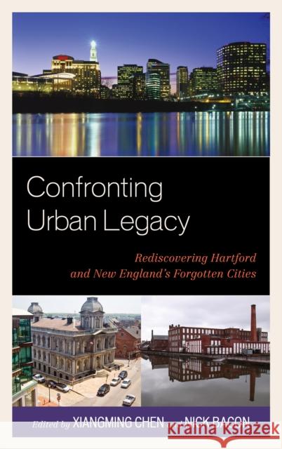Confronting Urban Legacy: Rediscovering Hartford and New England's Forgotten Cities Chen, Xiangming 9780739149423 Lexington Books