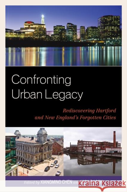 Confronting Urban Legacy: Rediscovering Hartford and New England's Forgotten Cities Chen, Xiangming 9780739149430 Lexington Books