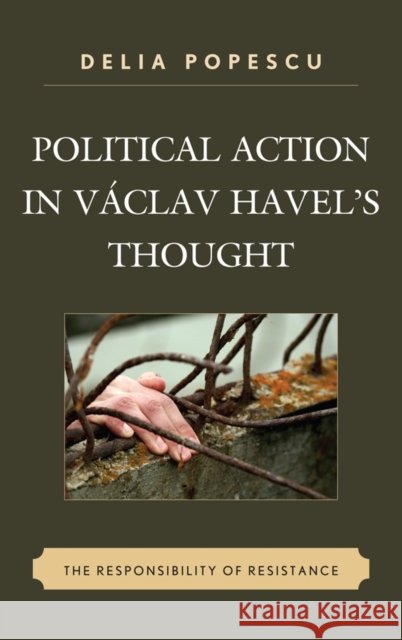 Political Action in Václav Havel's Thought: The Responsibility of Resistance Popescu, Delia 9780739149577