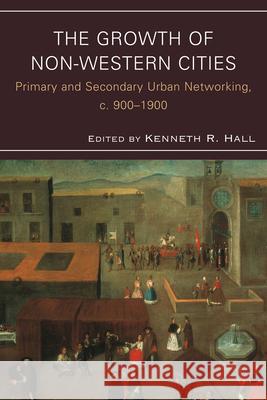 The Growth of Non-Western Cities: Primary and Secondary Urban Networking, c. 900-1900 Hall, Kenneth R. 9780739149997 Lexington Books