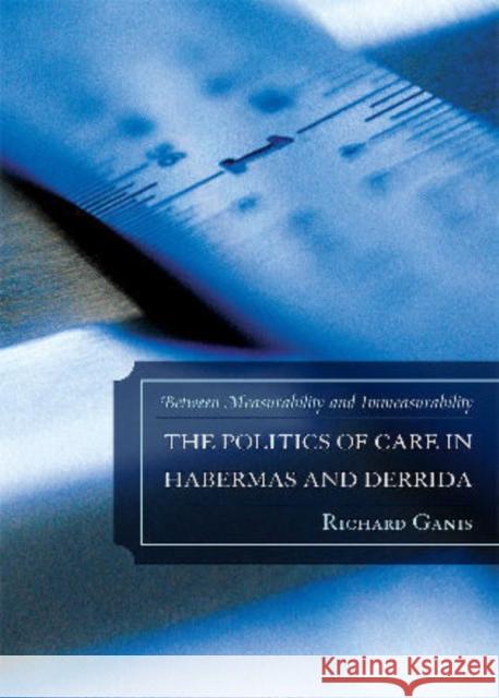 The Politics of Care in Habermas and Derrida: Between Measurability and Immeasurability Ganis, Richard 9780739150092 Lexington Books