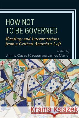 How Not to Be Governed: Readings and Interpretations from a Critical Anarchist Left Klausen, Jimmy Casas 9780739150344