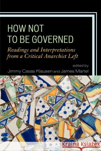 How Not to Be Governed: Readings and Interpretations from a Critical Anarchist Left Klausen, Jimmy Casas 9780739150351 Lexington Books