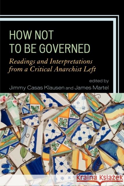 How Not to Be Governed: Readings and Interpretations from a Critical Anarchist Left Klausen, Jimmy Casas 9780739150351